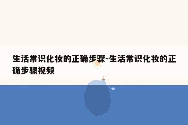 生活常识化妆的正确步骤-生活常识化妆的正确步骤视频