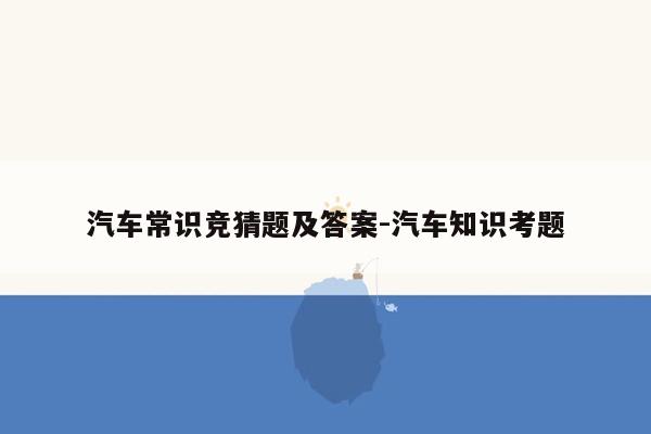 汽车常识竞猜题及答案-汽车知识考题