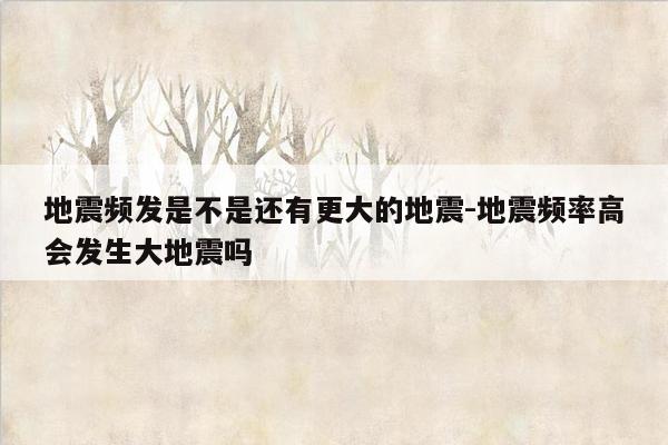 地震频发是不是还有更大的地震-地震频率高会发生大地震吗