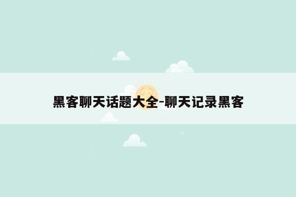 黑客聊天话题大全-聊天记录黑客