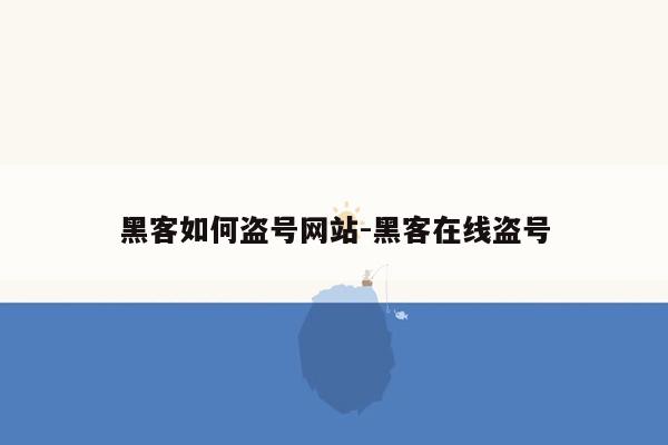 黑客如何盗号网站-黑客在线盗号