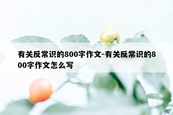 有关反常识的800字作文-有关反常识的800字作文怎么写