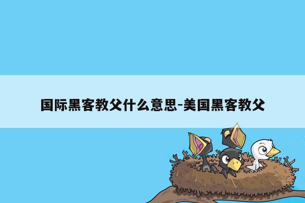 国际黑客教父什么意思-美国黑客教父