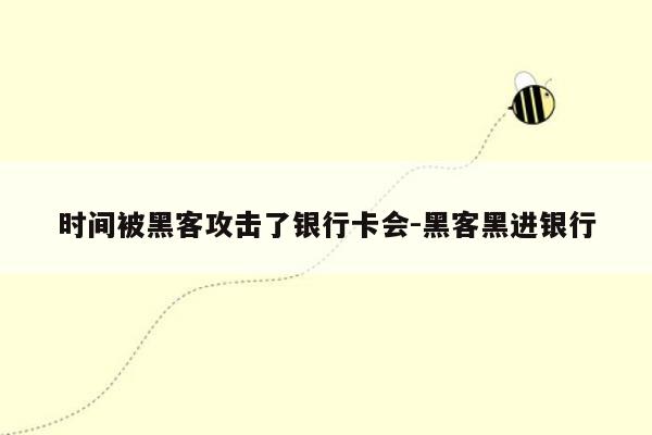 时间被黑客攻击了银行卡会-黑客黑进银行