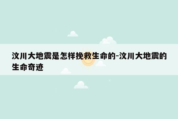 汶川大地震是怎样挽救生命的-汶川大地震的生命奇迹