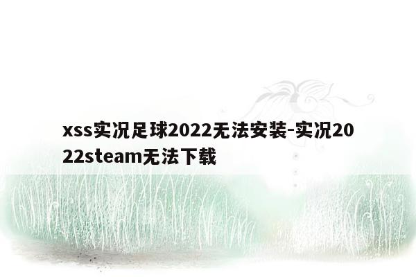 xss实况足球2022无法安装-实况2022steam无法下载