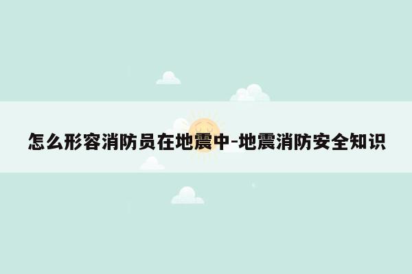 怎么形容消防员在地震中-地震消防安全知识