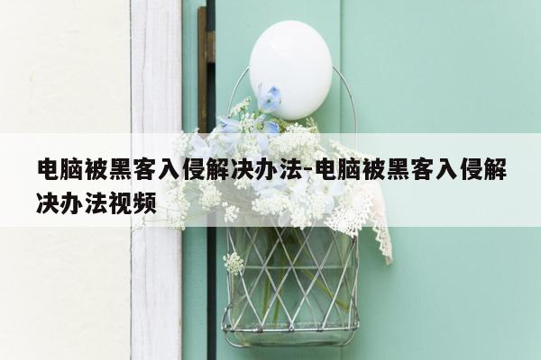 电脑被黑客入侵解决办法-电脑被黑客入侵解决办法视频