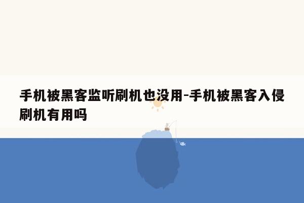 手机被黑客监听刷机也没用-手机被黑客入侵刷机有用吗