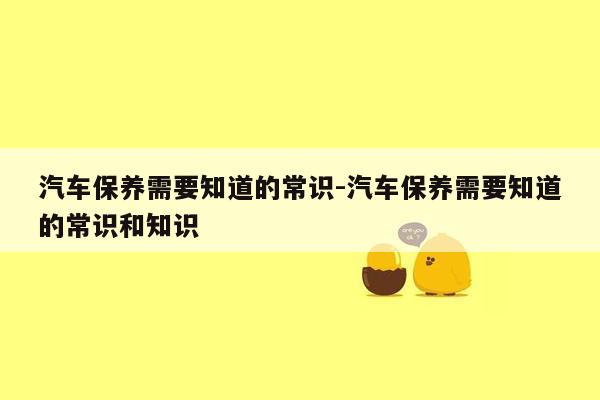 汽车保养需要知道的常识-汽车保养需要知道的常识和知识