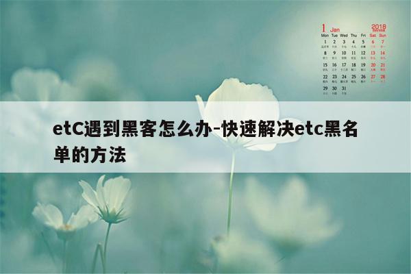 etC遇到黑客怎么办-快速解决etc黑名单的方法