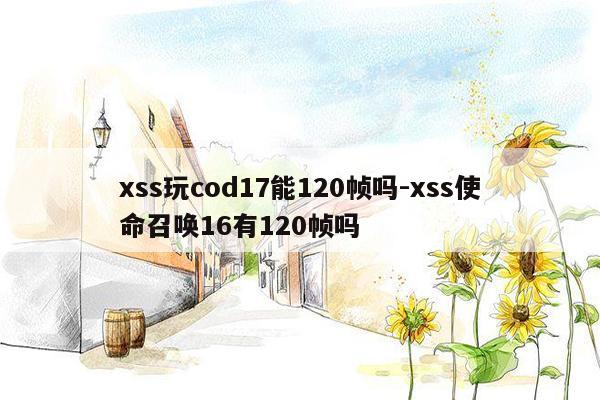 xss玩cod17能120帧吗-xss使命召唤16有120帧吗