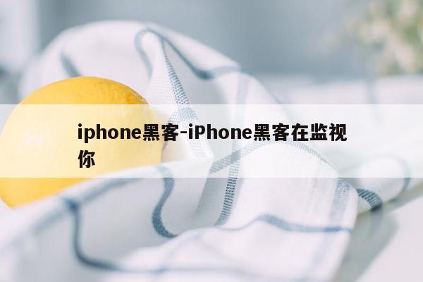 iphone黑客-iPhone黑客在监视你