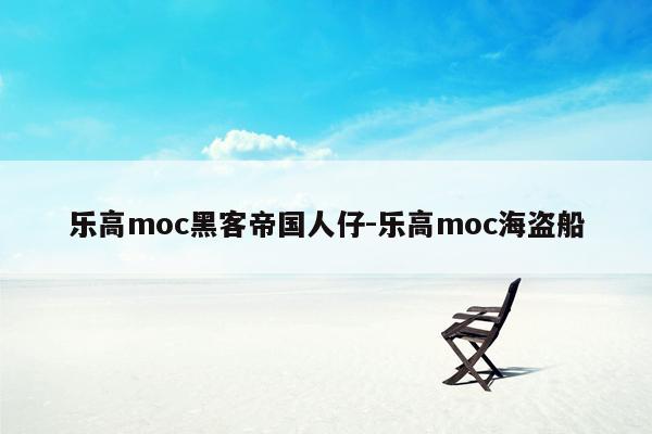 乐高moc黑客帝国人仔-乐高moc海盗船