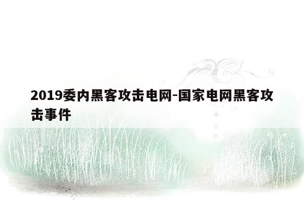 2019委内黑客攻击电网-国家电网黑客攻击事件