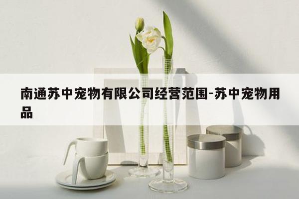 南通苏中宠物有限公司经营范围-苏中宠物用品