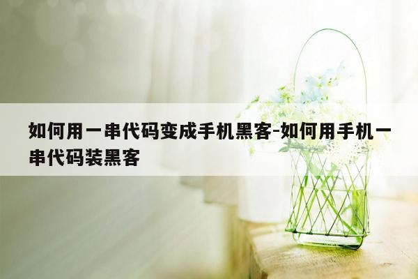 如何用一串代码变成手机黑客-如何用手机一串代码装黑客