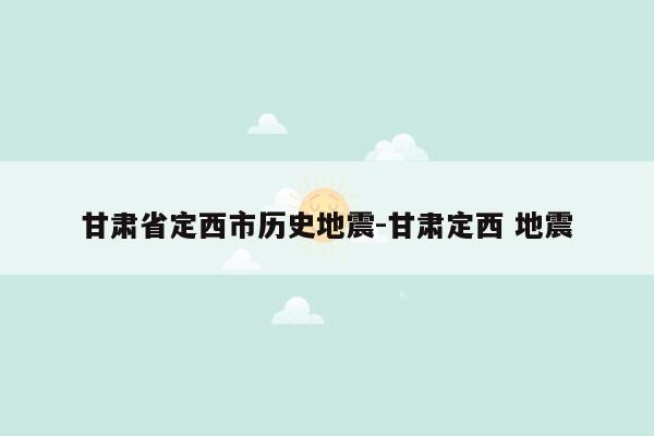 甘肃省定西市历史地震-甘肃定西 地震