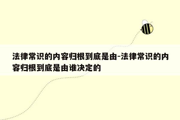 法律常识的内容归根到底是由-法律常识的内容归根到底是由谁决定的