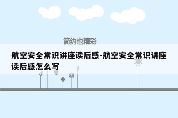 航空安全常识讲座读后感-航空安全常识讲座读后感怎么写