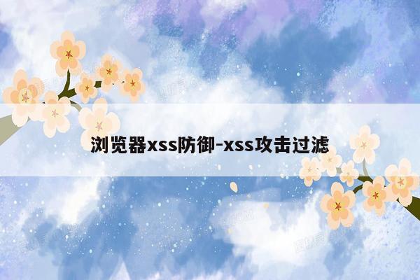 浏览器xss防御-xss攻击过滤