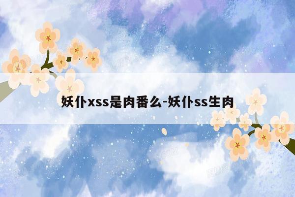 妖仆xss是肉番么-妖仆ss生肉