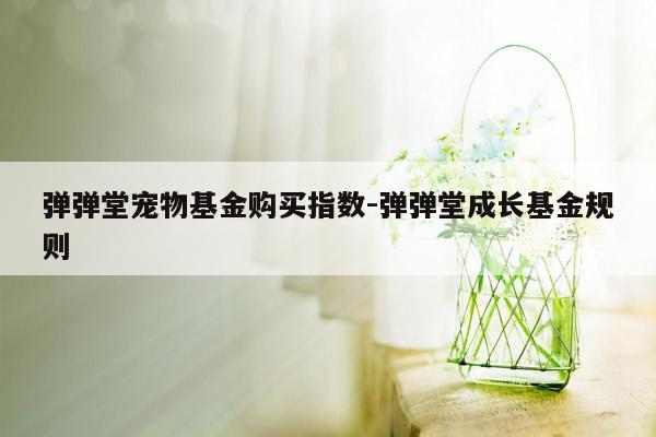 弹弹堂宠物基金购买指数-弹弹堂成长基金规则