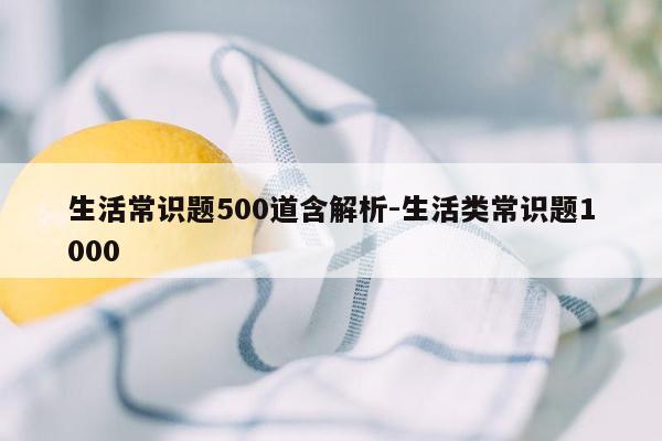 生活常识题500道含解析-生活类常识题1000