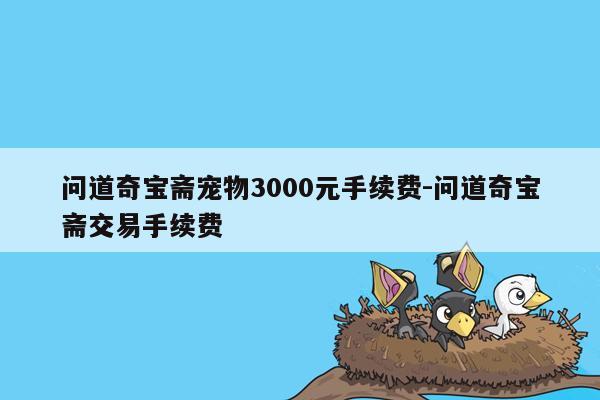 问道奇宝斋宠物3000元手续费-问道奇宝斋交易手续费