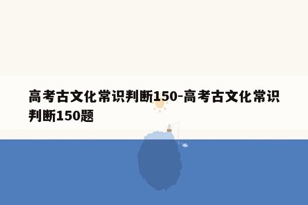 高考古文化常识判断150-高考古文化常识判断150题