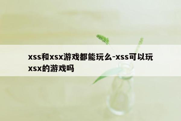 xss和xsx游戏都能玩么-xss可以玩xsx的游戏吗