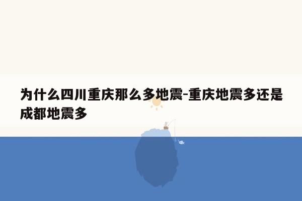 为什么四川重庆那么多地震-重庆地震多还是成都地震多