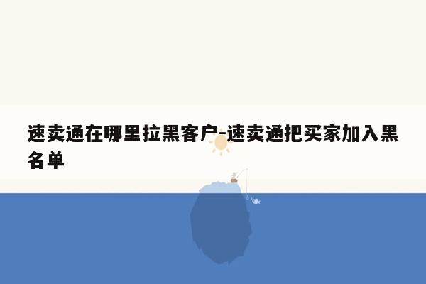 速卖通在哪里拉黑客户-速卖通把买家加入黑名单