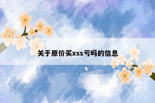 关于原价买xss亏吗的信息