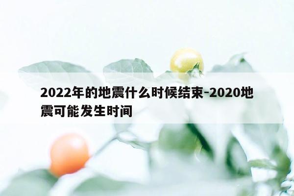 2022年的地震什么时候结束-2020地震可能发生时间