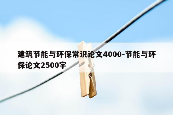 建筑节能与环保常识论文4000-节能与环保论文2500字