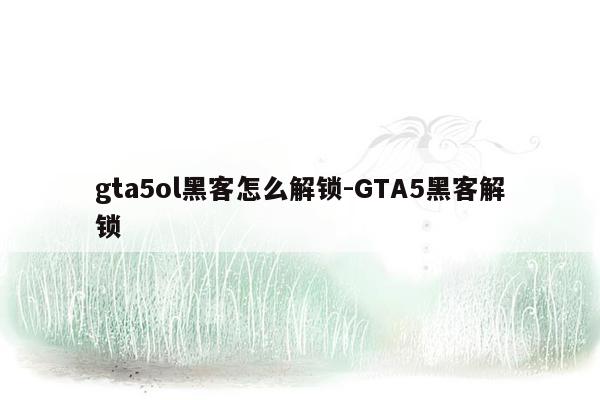 gta5ol黑客怎么解锁-GTA5黑客解锁