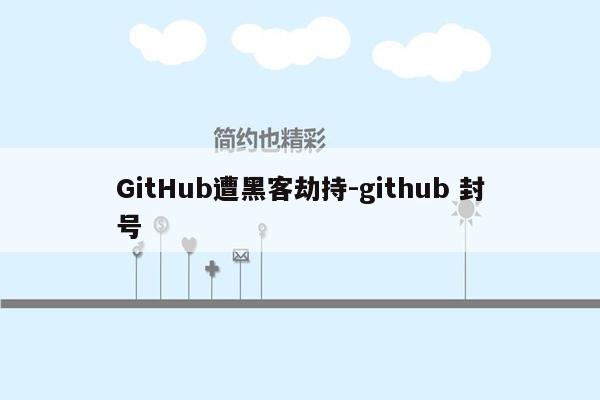 GitHub遭黑客劫持-github 封号