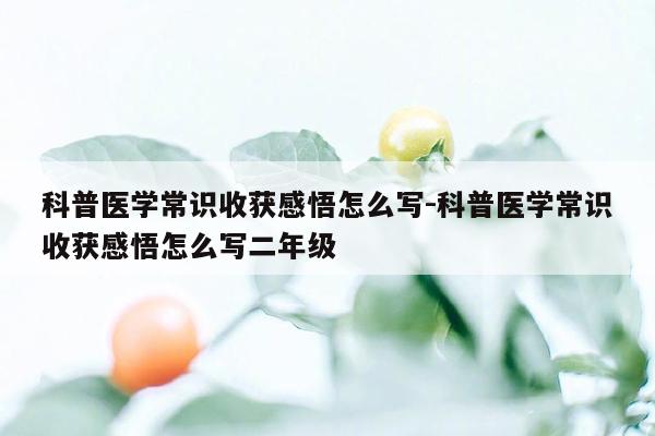 科普医学常识收获感悟怎么写-科普医学常识收获感悟怎么写二年级