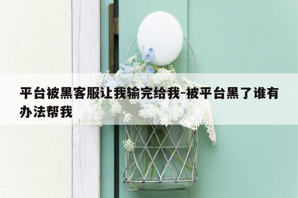 平台被黑客服让我输完给我-被平台黑了谁有办法帮我