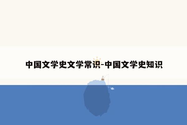 中国文学史文学常识-中国文学史知识