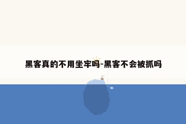 黑客真的不用坐牢吗-黑客不会被抓吗