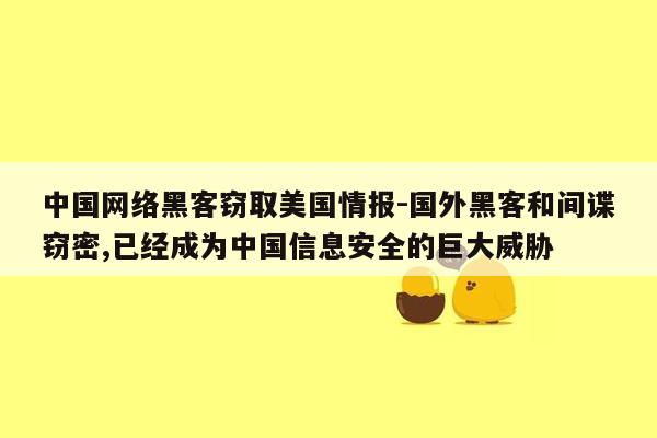 中国网络黑客窃取美国情报-国外黑客和间谍窃密,已经成为中国信息安全的巨大威胁