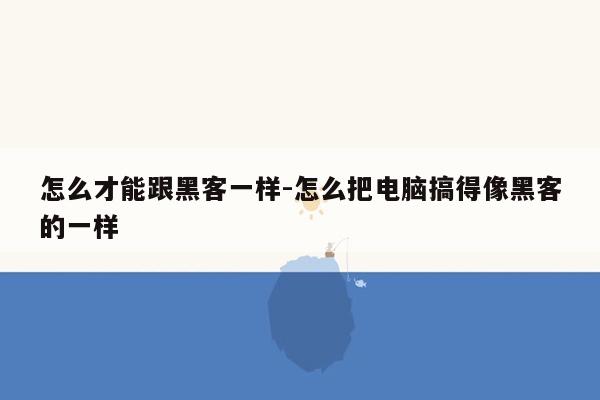 怎么才能跟黑客一样-怎么把电脑搞得像黑客的一样