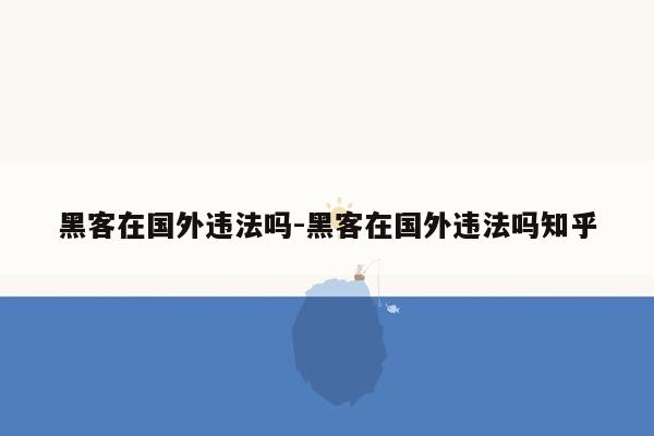 黑客在国外违法吗-黑客在国外违法吗知乎