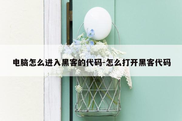 电脑怎么进入黑客的代码-怎么打开黑客代码