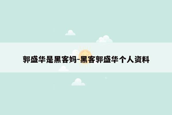 郭盛华是黑客妈-黑客郭盛华个人资料