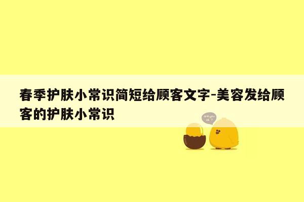 春季护肤小常识简短给顾客文字-美容发给顾客的护肤小常识