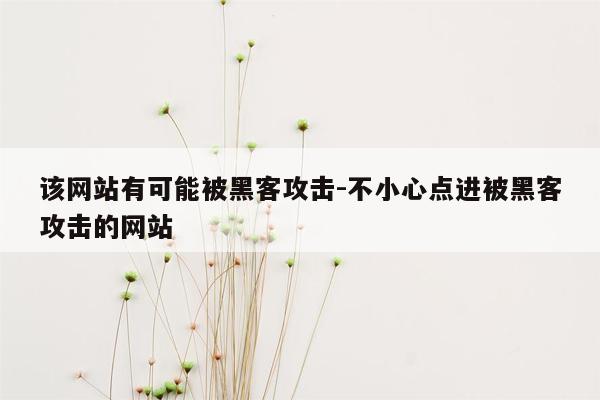 该网站有可能被黑客攻击-不小心点进被黑客攻击的网站