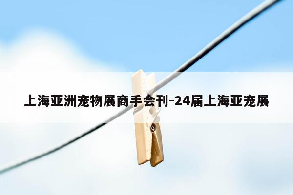 上海亚洲宠物展商手会刊-24届上海亚宠展